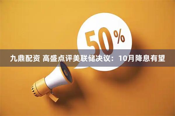 九鼎配资 高盛点评美联储决议：10月降息有望
