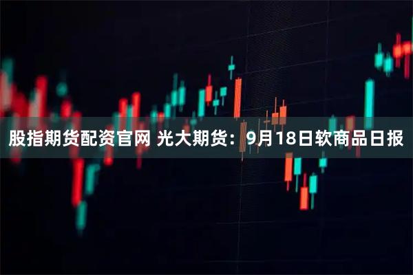 股指期货配资官网 光大期货：9月18日软商品日报