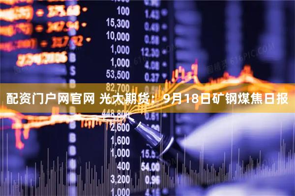 配资门户网官网 光大期货：9月18日矿钢煤焦日报
