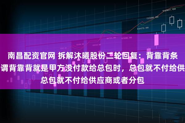 南昌配资官网 拆解沐曦股份二轮回复:背靠背条款太搞笑,所谓背靠背就是甲方没付款给总包时,总包就不付给供应商或者分包