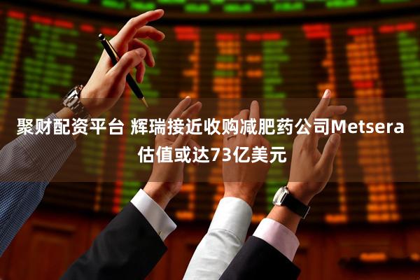 聚财配资平台 辉瑞接近收购减肥药公司Metsera 估值或达73亿美元