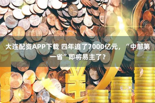 大连配资APP下载 四年追了7000亿元，“中部第一省”即将易主了？