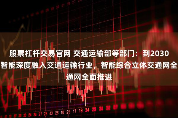 股票杠杆交易官网 交通运输部等部门：到2030年人工智能深度融入交通运输行业，智能综合立体交通网全面推进