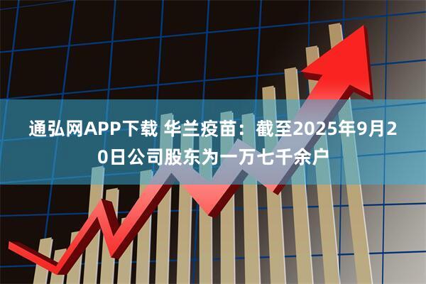 通弘网APP下载 华兰疫苗：截至2025年9月20日公司股东为一万七千余户