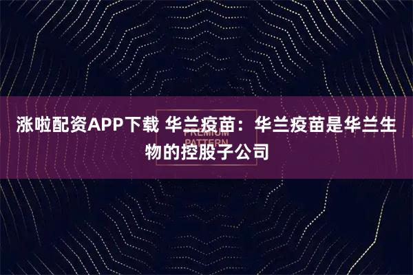 涨啦配资APP下载 华兰疫苗：华兰疫苗是华兰生物的控股子公司