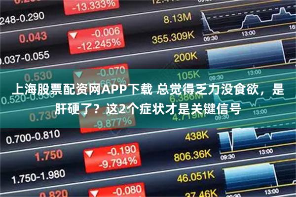 上海股票配资网APP下载 总觉得乏力没食欲，是肝硬了？这2个症状才是关键信号