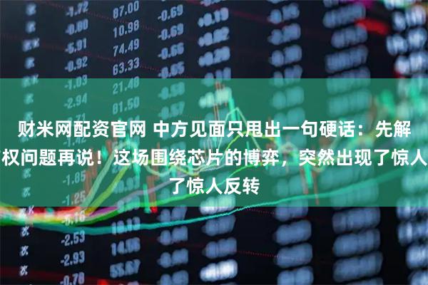 财米网配资官网 中方见面只甩出一句硬话：先解决产权问题再说！这场围绕芯片的博弈，突然出现了惊人反转