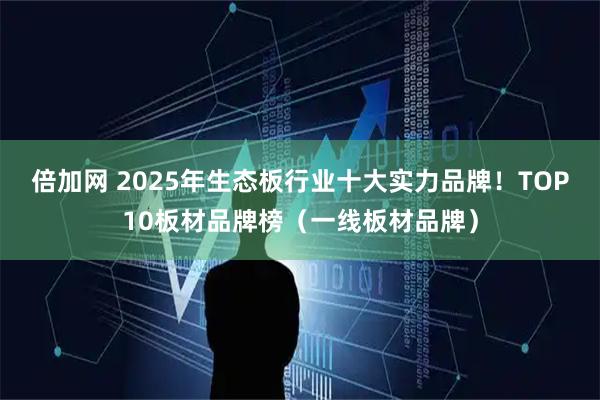 倍加网 2025年生态板行业十大实力品牌！TOP10板材品牌榜（一线板材品牌）