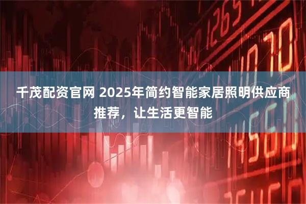 千茂配资官网 2025年简约智能家居照明供应商推荐，让生活更智能