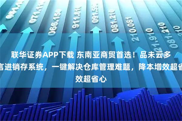 联华证券APP下载 东南亚商贸首选！品未云多语言进销存系统，一键解决仓库管理难题，降本增效超省心