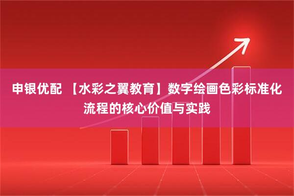 申银优配 【水彩之翼教育】数字绘画色彩标准化流程的核心价值与实践