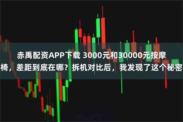 赤禹配资APP下载 3000元和30000元按摩椅,差距到底在哪?拆机对比后,我发现了这个秘密