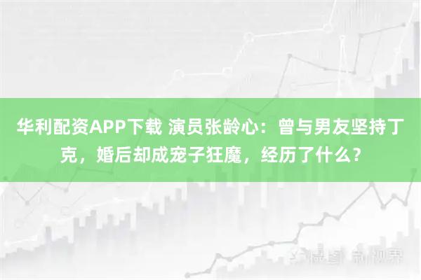 华利配资APP下载 演员张龄心：曾与男友坚持丁克，婚后却成宠子狂魔，经历了什么？