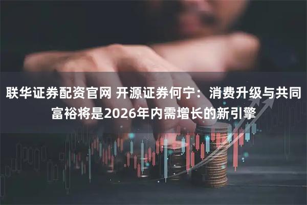 联华证券配资官网 开源证券何宁：消费升级与共同富裕将是2026年内需增长的新引擎