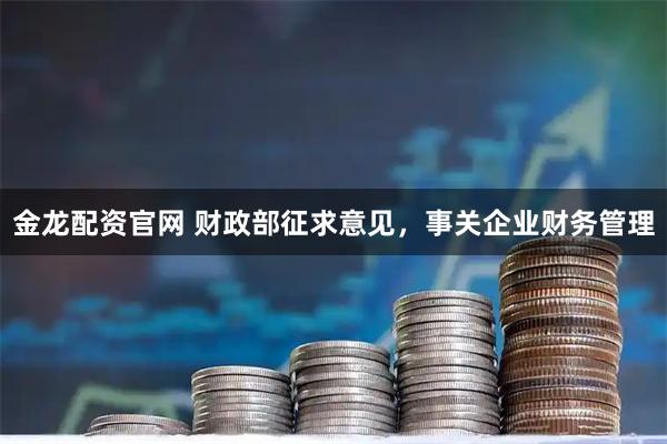 金龙配资官网 财政部征求意见，事关企业财务管理