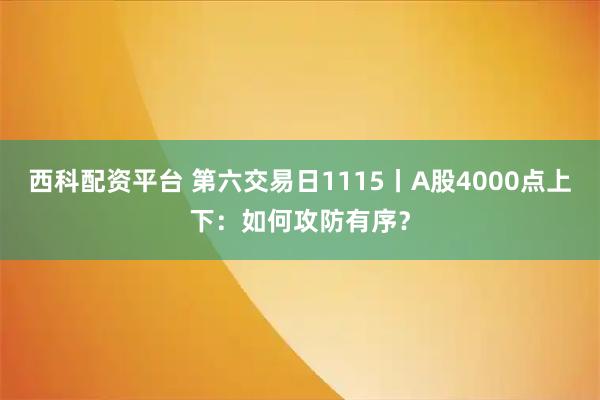 西科配资平台 第六交易日1115丨A股4000点上下：如何攻防有序？