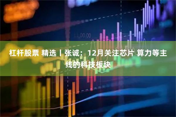 杠杆股票 精选丨张诚：12月关注芯片 算力等主线的科技板块