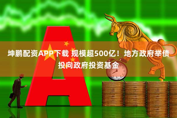 坤鹏配资APP下载 规模超500亿！地方政府举债投向政府投资基金