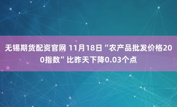 无锡期货配资官网 11月18日“农产品批发价格200指数”比昨天下降0.03个点