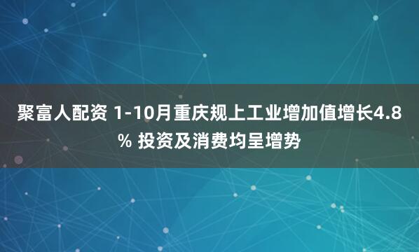 聚富人配资 1-10月重庆规上工业增加值增长4.8% 投资及消费均呈增势