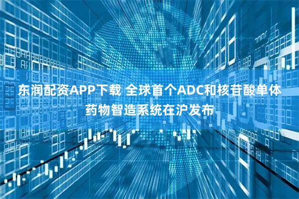 东润配资APP下载 全球首个ADC和核苷酸单体药物智造系统在沪发布