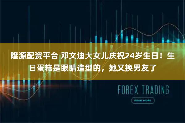 隆源配资平台 邓文迪大女儿庆祝24岁生日！生日蛋糕是眼睛造型的，她又换男友了