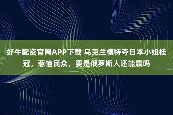 好牛配资官网APP下载 乌克兰模特夺日本小姐桂冠，惹恼民众，要是俄罗斯人还能赢吗