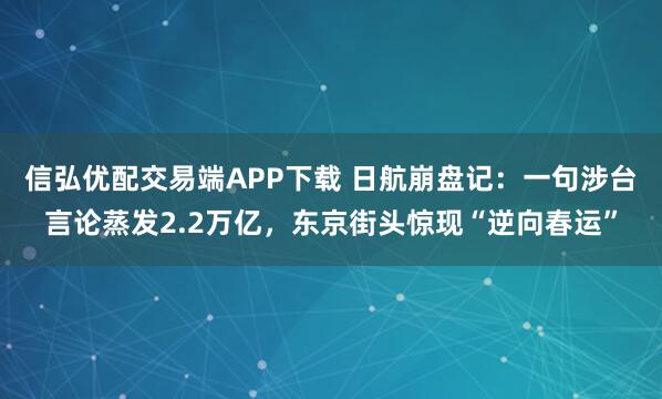 信弘优配交易端APP下载 日航崩盘记：一句涉台言论蒸发2.2万亿，东京街头惊现“逆向春运”