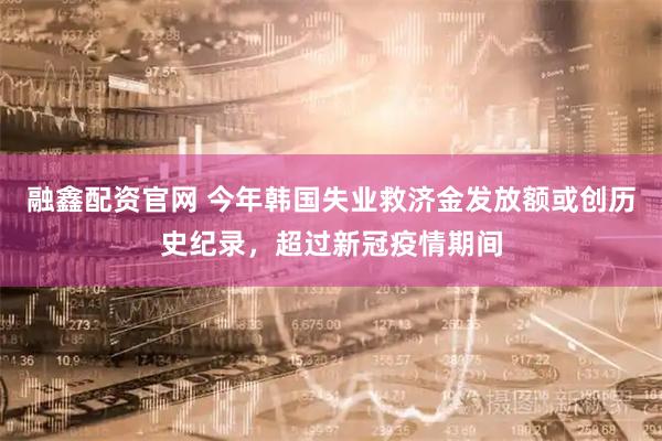 融鑫配资官网 今年韩国失业救济金发放额或创历史纪录，超过新冠疫情期间