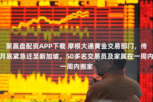 聚赢盘配资APP下载 摩根大通黄金交易部门，传于上月底紧急迁至新加坡，50多名交易员及家属在一周内搬家