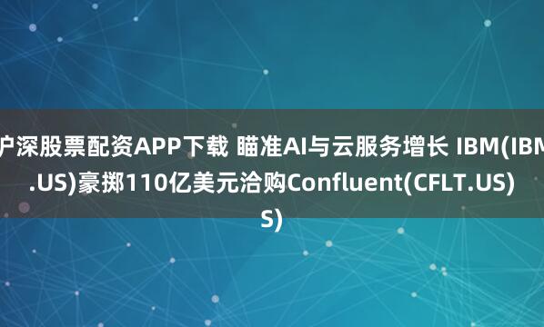 沪深股票配资APP下载 瞄准AI与云服务增长 IBM(IBM.US)豪掷110亿美元洽购Confluent(CFLT.US)