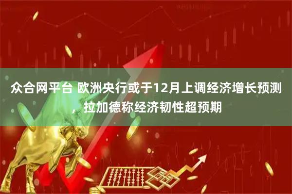 众合网平台 欧洲央行或于12月上调经济增长预测，拉加德称经济韧性超预期