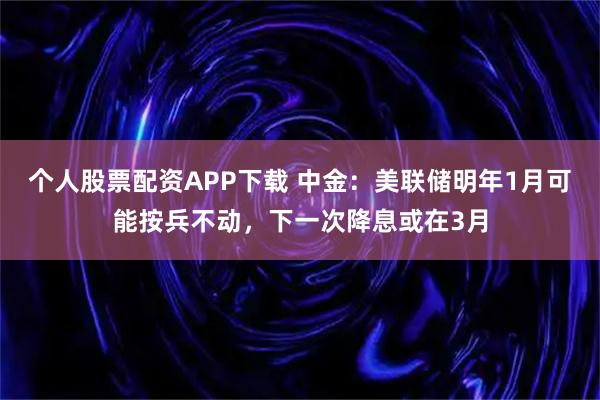 个人股票配资APP下载 中金：美联储明年1月可能按兵不动，下一次降息或在3月