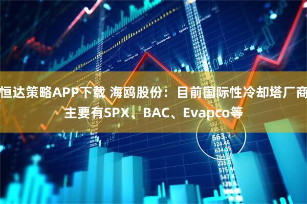 恒达策略APP下载 海鸥股份：目前国际性冷却塔厂商主要有SPX、BAC、Evapco等