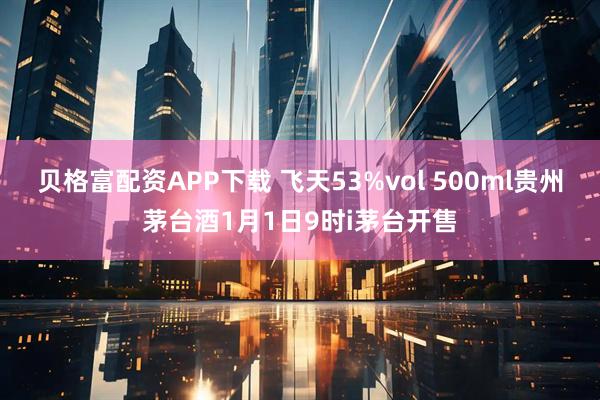 贝格富配资APP下载 飞天53%vol 500ml贵州茅台酒1月1日9时i茅台开售