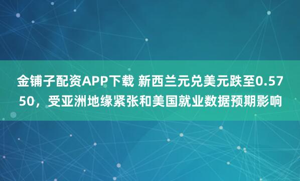 金铺子配资APP下载 新西兰元兑美元跌至0.5750，受亚洲地缘紧张和美国就业数据预期影响