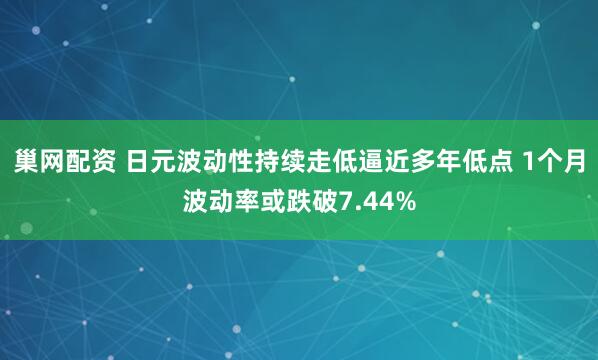 巢网配资 日元波动性持续走低逼近多年低点 1个月波动率或跌破7.44%