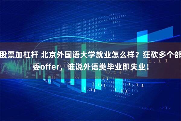 股票加杠杆 北京外国语大学就业怎么样？狂砍多个部委offer，谁说外语类毕业即失业！
