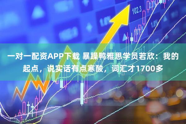 一对一配资APP下载 暴躁鸭雅思学员若欣：我的起点，说实话有点寒酸，词汇才1700多