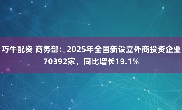 巧牛配资 商务部：2025年全国新设立外商投资企业70392家，同比增长19.1%