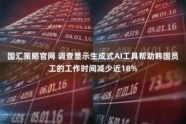 国汇策略官网 调查显示生成式AI工具帮助韩国员工的工作时间减少近18%