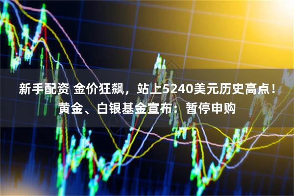 新手配资 金价狂飙，站上5240美元历史高点！黄金、白银基金宣布：暂停申购