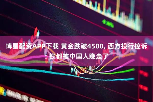 博星配资APP下载 黄金跌破4500, 西方投行控诉: 钱都被中国人赚走了