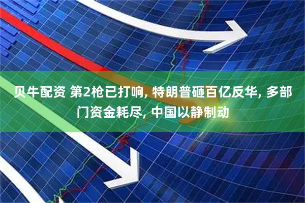 贝牛配资 第2枪已打响, 特朗普砸百亿反华, 多部门资金耗尽, 中国以静制动