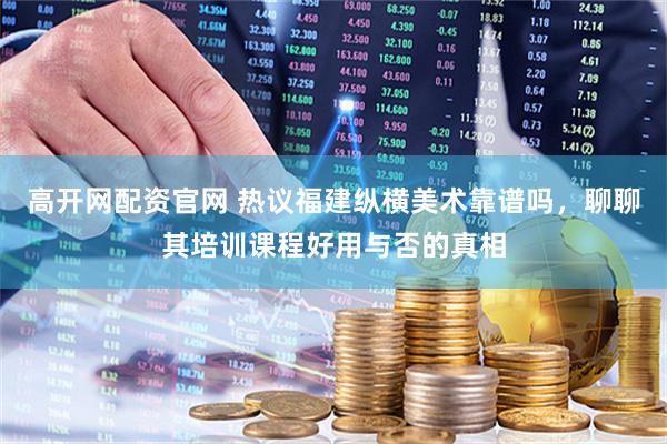高开网配资官网 热议福建纵横美术靠谱吗，聊聊其培训课程好用与否的真相