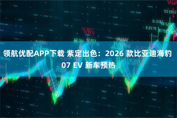 领航优配APP下载 紫定出色：2026 款比亚迪海豹 07 EV 新车预热