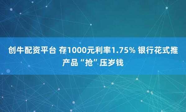 创牛配资平台 存1000元利率1.75% 银行花式推产品“抢”压岁钱