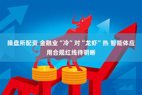 操盘所配资 金融业“冷”对“龙虾”热 智能体应用合规红线待明晰