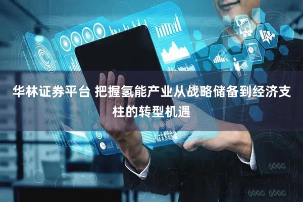 华林证券平台 把握氢能产业从战略储备到经济支柱的转型机遇