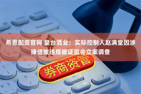 希恩配资官网 皇台酒业：实际控制人赵满堂因涉嫌信披违规被证监会立案调查